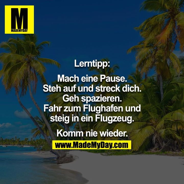 Lerntipp:<br />
<br />
Mach eine Pause. Steh auf un dstreck dich. Geh spazieren. Fahre zum Flughafen und steige in ein Flugzeug.<br />
<br />
Komm nie wieder.
