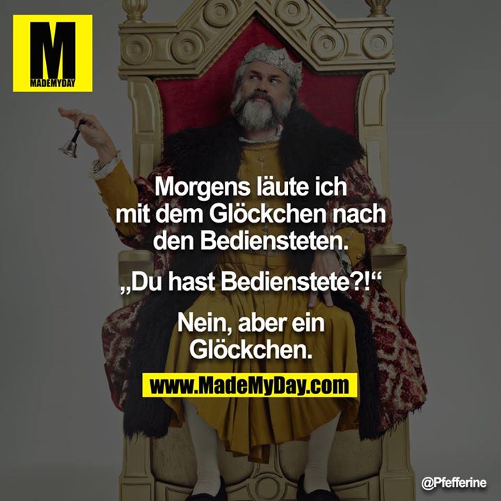 Morgens läute ich mit dem Glöckchen nach den Bediensteten.<br />
<br />
"Du hast Bedienstete?!"<br />
<br />
Nein, aber ein Glöckchen.