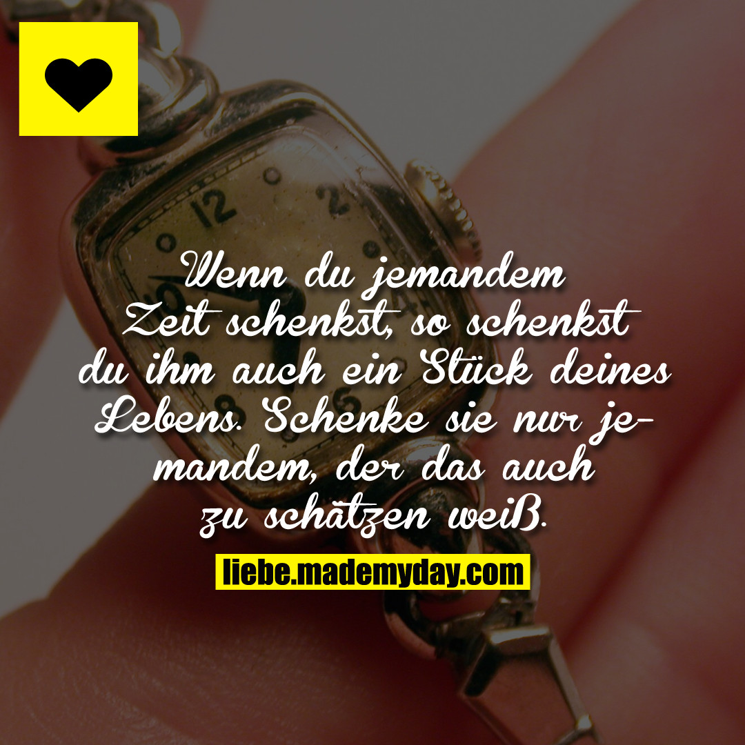 Wenn du jemandem Zeit schenkst, so schenkst du ihm auch ein Stück deines Lebens. Schenke sie nur jemandem, der das auch zu schätzen weiß.