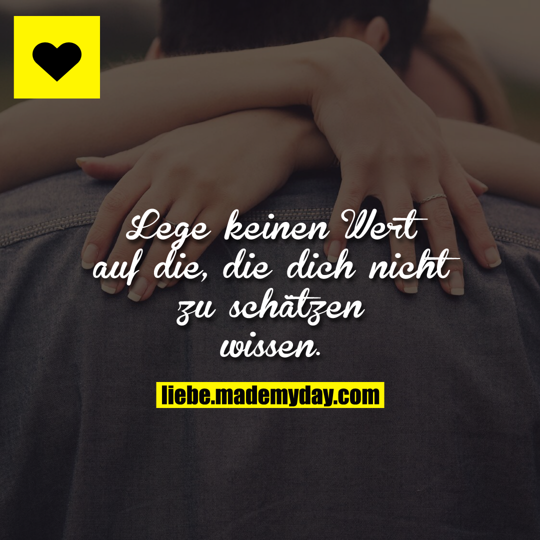 Lege keinen Wert auf die, die dich nicht zu schätzen wissen.