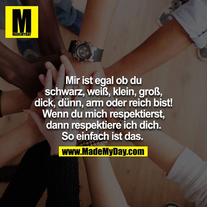 Mir ist, egal ob du schwarz, weiß, klein, groß, dick, dünn, arm oder reich bist! Wenn du mich respektierst, dann respektiere ich dich. So einfach ist das. 