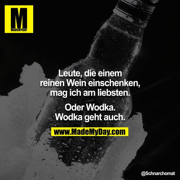 Leute, die einem reinen Wein einschenken, mag ich am liebsten. Oder Wodka.<br />
Wodka geht auch.