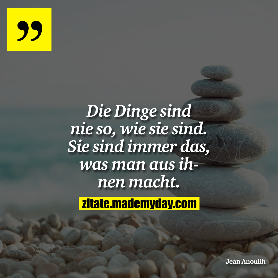 Die Dinge sind nie so, wie sie sind. Sie sind immer das, was man aus ihnen macht.