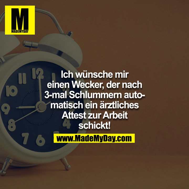 Ich wünsche mir einen Wecker, der nach 3-mal Schlummern automatisch ein ärztliches Attest zur Arbeit schickt!