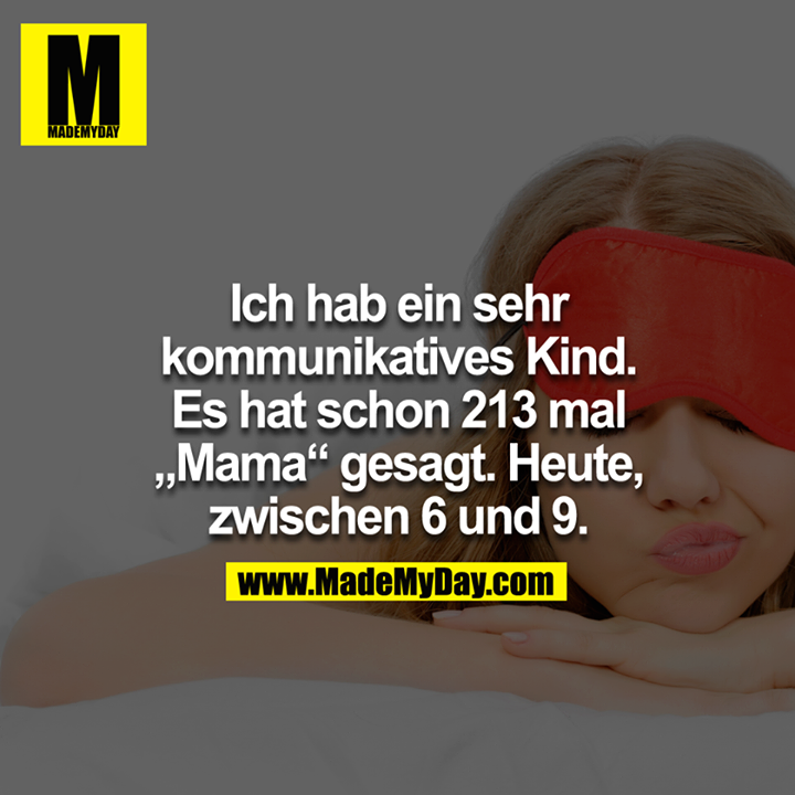 Ich hab ein sehr kommunikatives Kind. Es hat schon 213-mal "Mama" gesagt. Heute, zwischen 6 und 9.