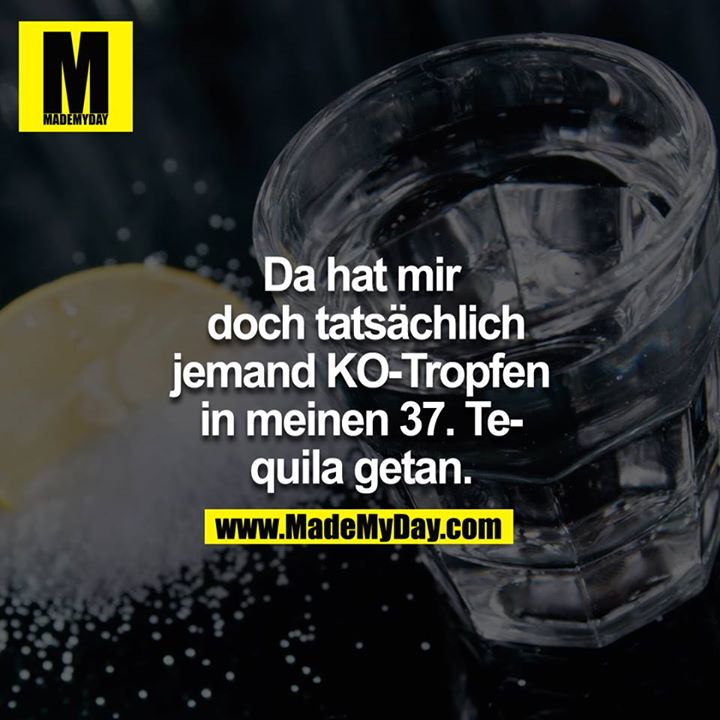 Da hat mir doch tatsächlich jemand KO-Tropfen in meine 37 Tequilla getan.