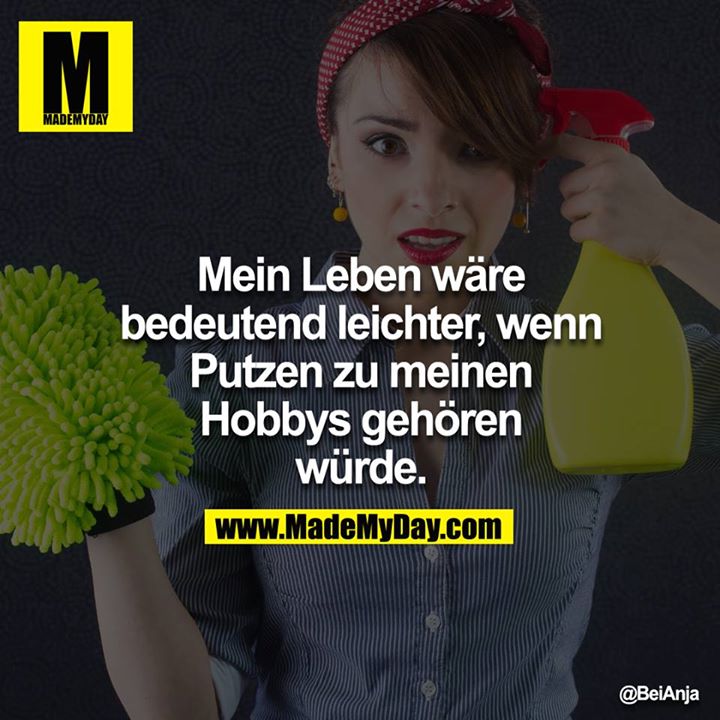 Mein Leben wäre bedeutend leichter, wenn Putzen zu meinen Hobbys gehören würde.