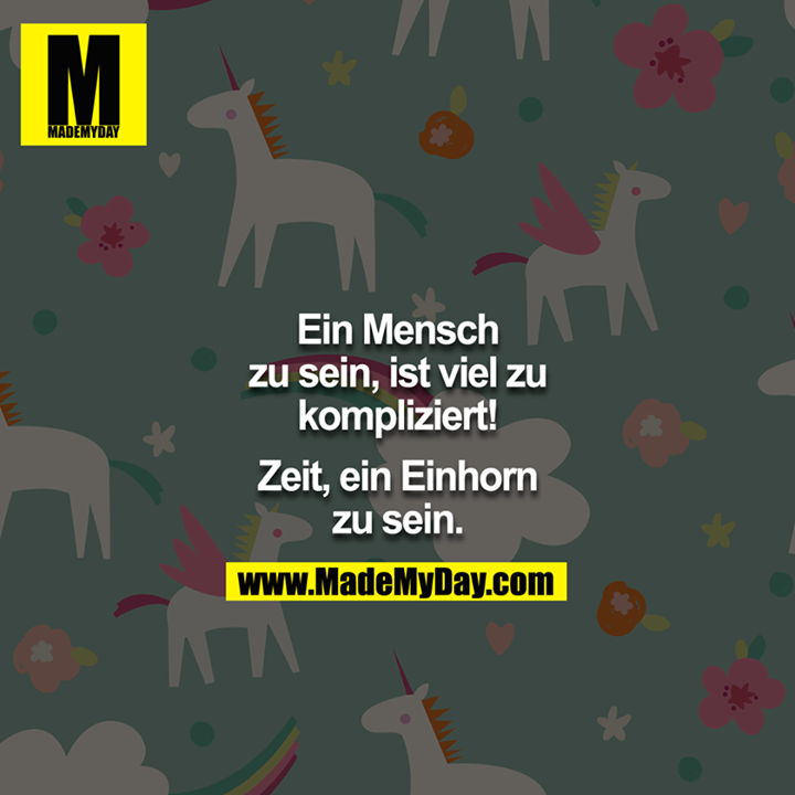 Ein Mensch zu sein, ist viel zu kompliziert!<br />
<br />
Zeit ein Einhorn zu sein.