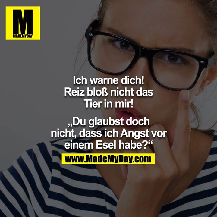Ich warne dich! Reiz blöß nicht das Tier in mir!<br />
<br />
"Du glaubst doch nicht, dasss ich Angst vor einem Esel habe?"