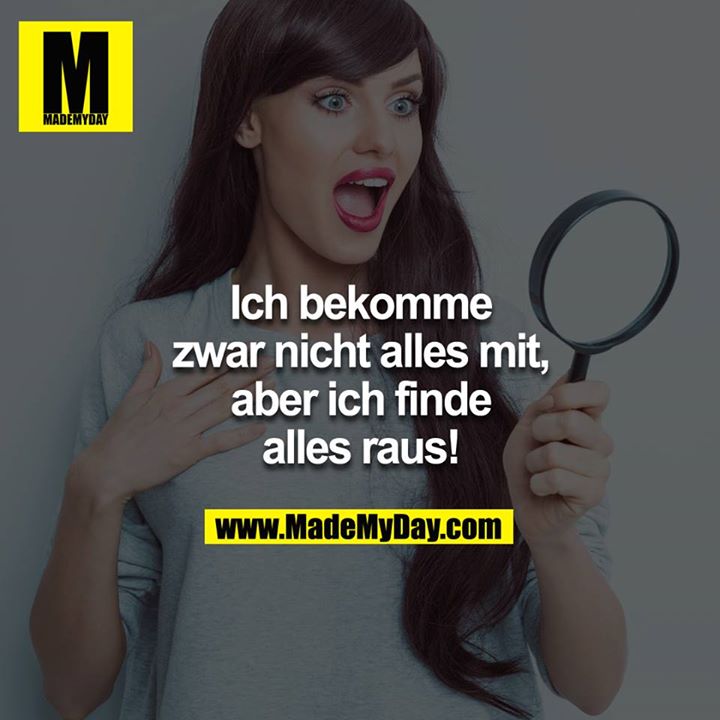 Ich bekomme zwar nicht alles mit, aber ich finde alles raus!