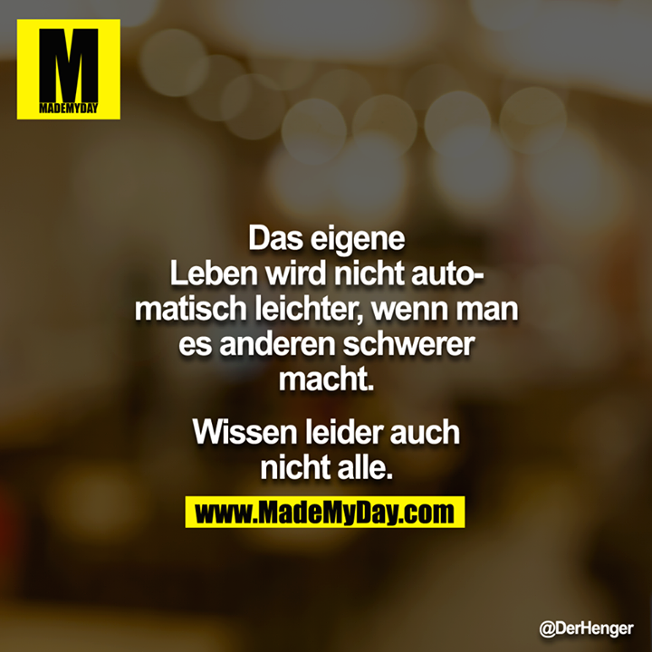 Das eigene Leben wird nicht automatisch leichter, wenn man es anderen schwerer macht.<br />
<br />
Wissen leider auch nicht alle.