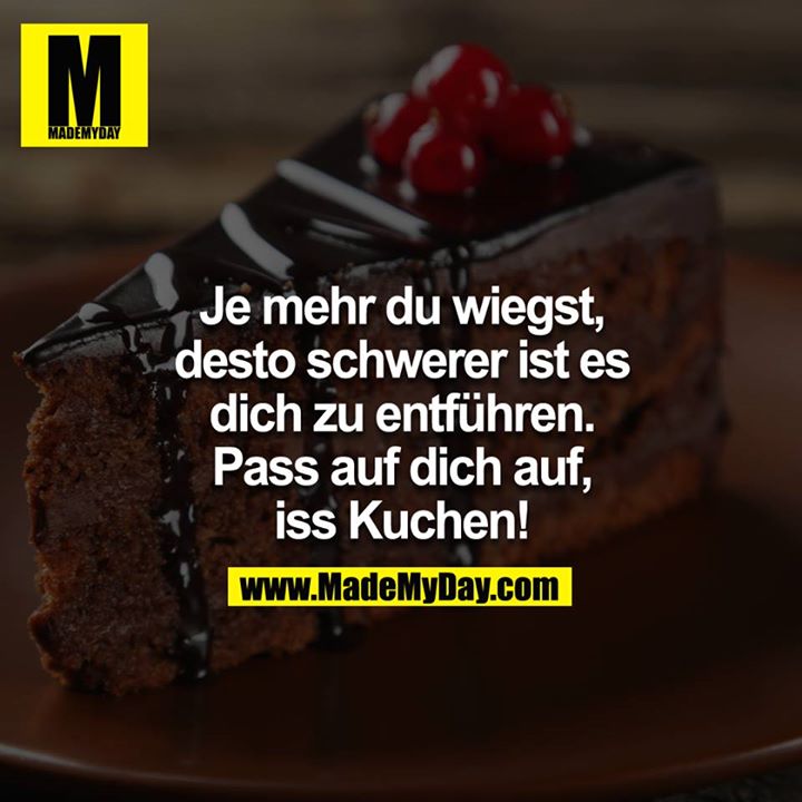 Je mehr du wiegst, desto schwerer ist es dich zu entführen ... pass auf dich auf ... iss Kuchen!