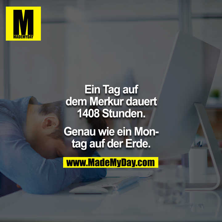 Ein Tag auf dem Merkuf dauert 1408 Stunden.<br />
<br />
Genau wie ein Montag auf der Erde.