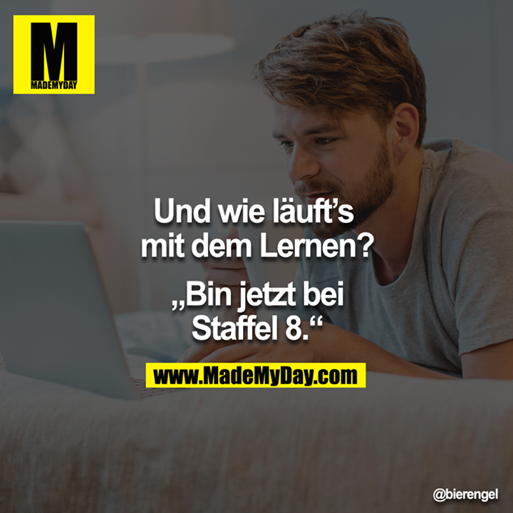 Und wie läuft`s mit dem Lernen?<br />
<br />
"Bin jetzt bei Staffel 8."