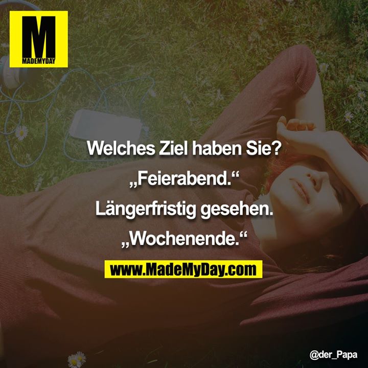 Welches Ziel haben Sie?<br />
<br />
"Feierabend"<br />
<br />
Längerfristig gesehen.<br />
<br />
"Wochenende"