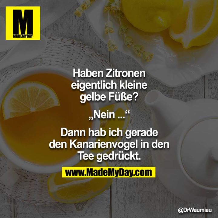 Haben Zitronen eigentlich kleine gelbe Füße?<br />
<br />
"Nein.."<br />
<br />
Dann hab eich gerade den Kanarienvogel in den Tee gedrückt."
