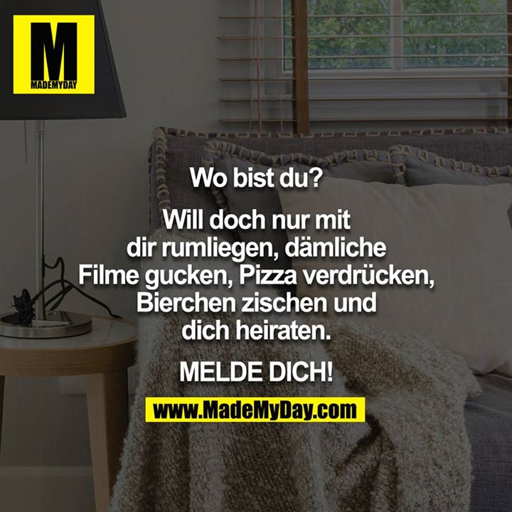 Wo bist du?<br />
<br />
Will doch nur mit dir rum liegen, dämliche Filme gucken, Pizza verdrücken, Bierchen zischen und dich heiraten.<br />
<br />
MELDE DICH.