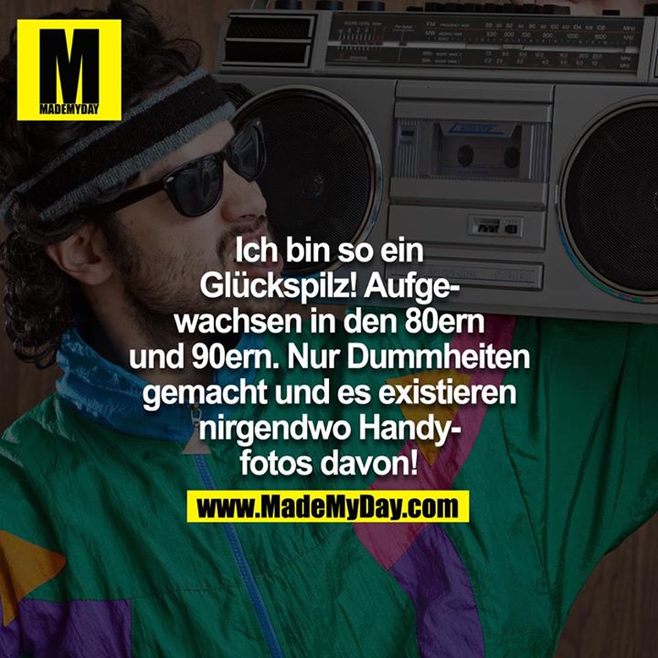 Ich bin so ein Glückspilz! Aufgewachsen in den 80ern und 90ern. Nur Dummheiten gemacht. Und es existieren nirgendwo Handyfotos davon!