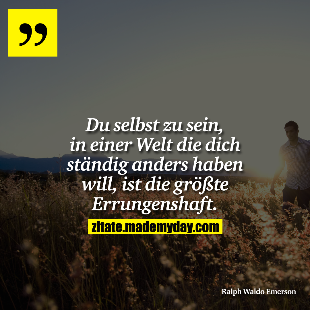 Du selbst zu sein, in einer Welt die dich ständig anders haben will, ist die größte Errungenshaft.