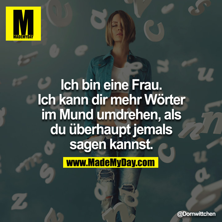 Ich bin eine Frau. Ich kann dir mehr Wörter im Mund umdrehen, als du überhaupt jemals sagen kannst.