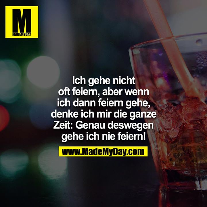 Ich gehe nicht oft feiern, aber wenn ich dann feiern gehe, denke ich mir die ganze Zeit:<br />
Genau deswegen gehe ich nie feiern!