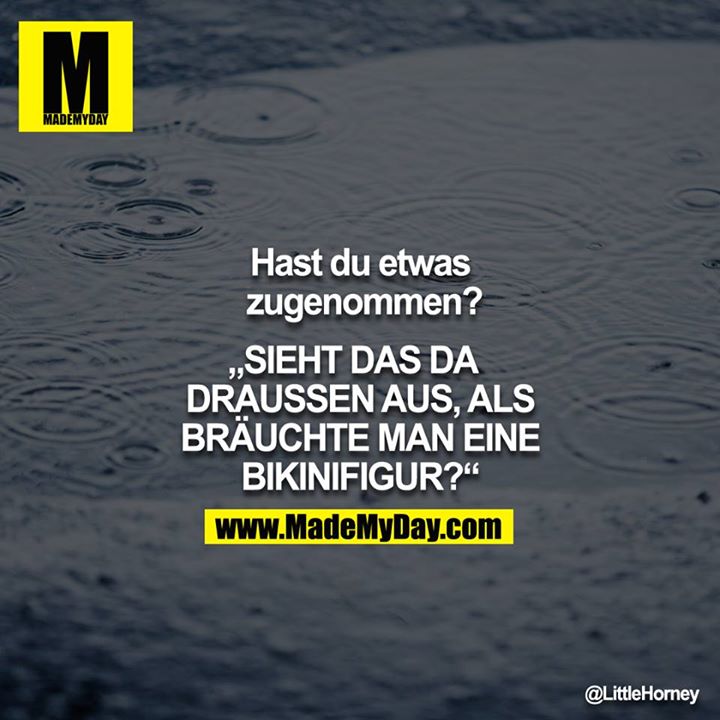 Hast du etwas zugenommen?<br />
<br />
"SIEHT DAS DA DRAUSSEN AUS, ALS BRÄUCHTE MAN EINE BIKINIFIGUR?"