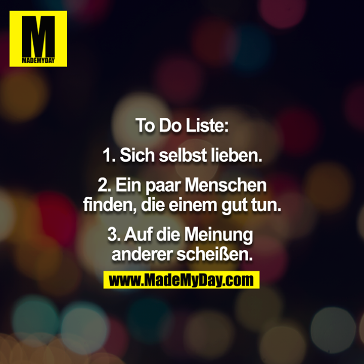 To Do Liste:<br />
<br />
1. Sich selbst lieben.<br />
<br />
2. Ein paar Menschen finden, die gut tun.<br />
<br />
3. Auf die Meinung der anderen scheissen.