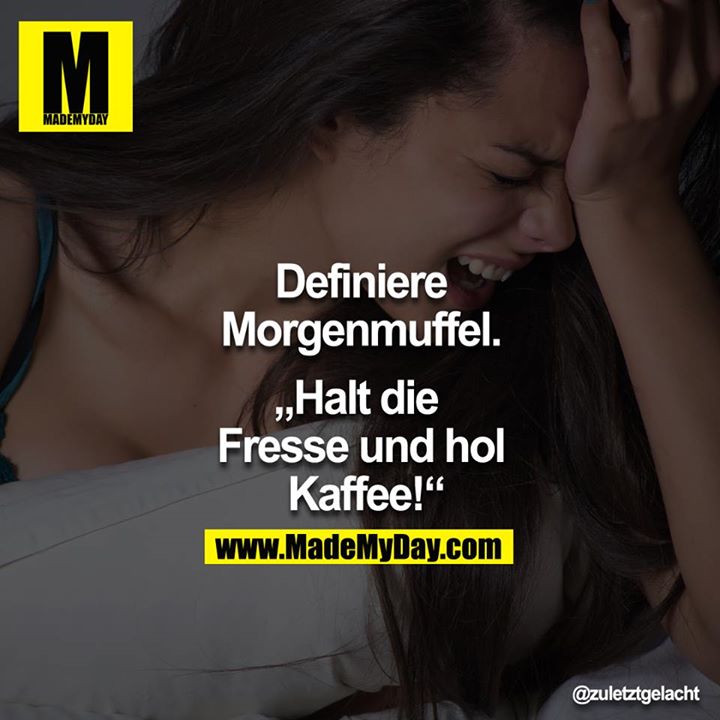 Definiere Morgenmuffel.<br />
<br />
"Halt die Fresse und hol Kaffee!"