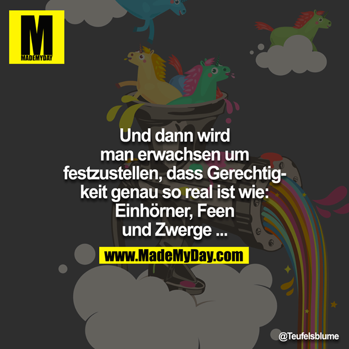 Und dann wird man erwachsen um festzustellen, dass Gerechtigkeit genau so real ist wie: Einhörner, Feen und Zwerge ...