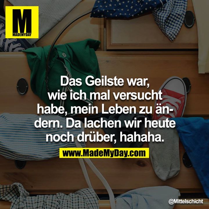 Das Geilste war, wie cih mal versucht habe, mein Leben zu ändern. Da lachen wir heute noch drüber, hahaha.