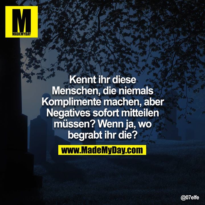 Kennt ihr diese Menschen, die niemlas Komplimente machen, aber Negatives sofort mitteilen müssen? Wenn ja, wo begrabt ihr die?