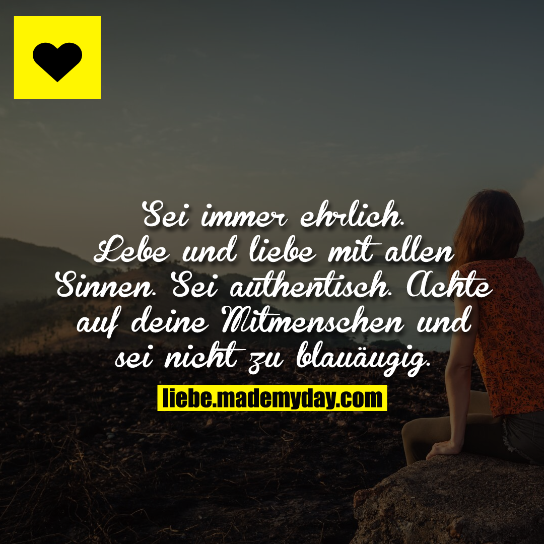 Sei immer ehrlich. Lebe und liebe mit allen Sinnen. Sei authentisch. Achte auf deine Mitmenschen und sei nicht zu blauäugig.