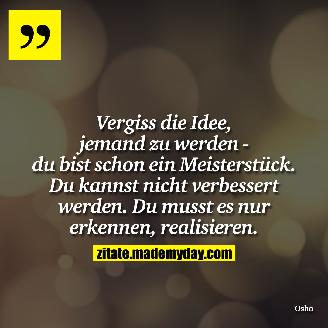 Vergiss die Idee, jemand zu werden - du bist schon ein Meisterstück. Du kannst nicht verbessert werden. Du musst es nur erkennen, realisieren.