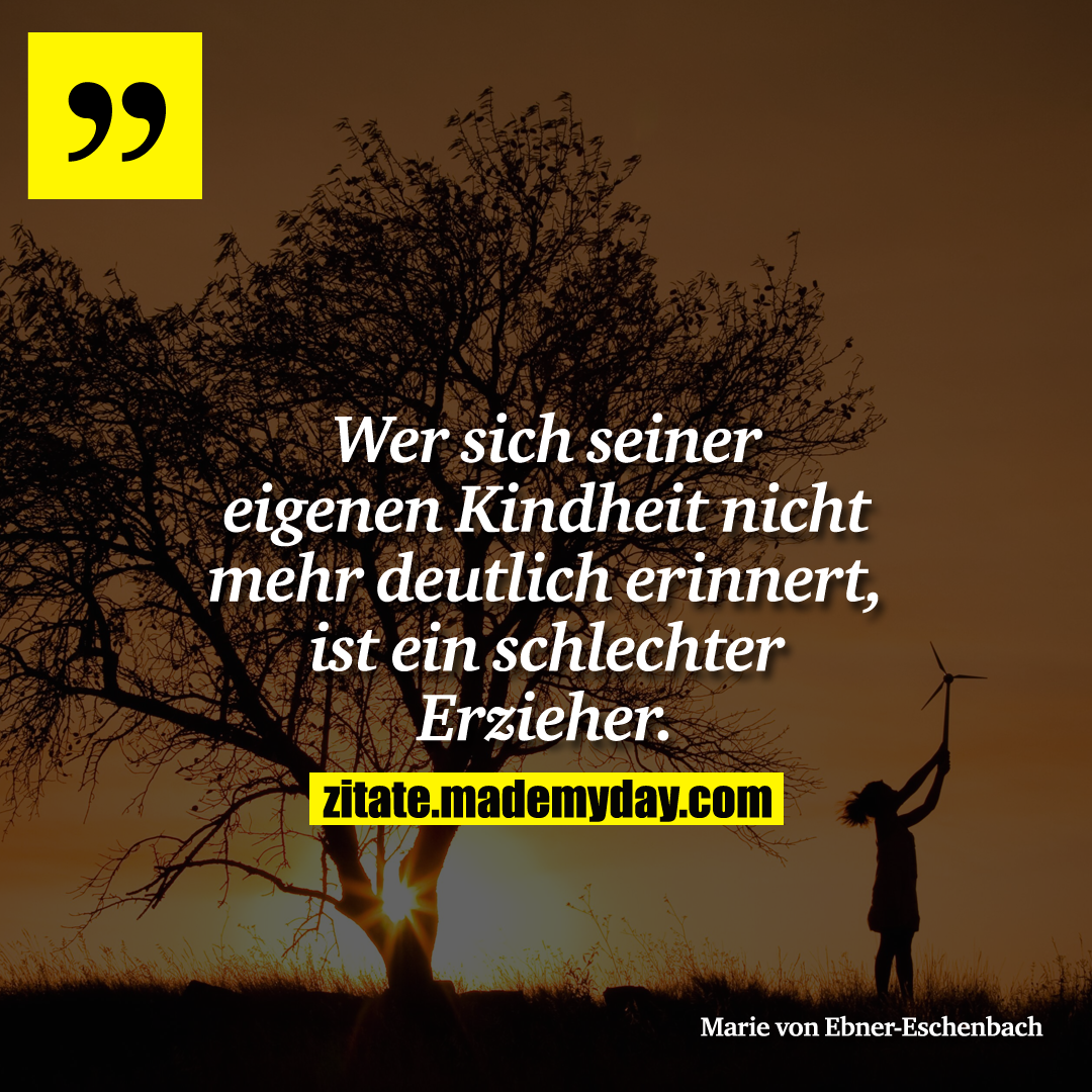 Wer sich seiner eigenen Kindheit nicht mehr deutlich erinnert, ist ein schlechter Erzieher.
