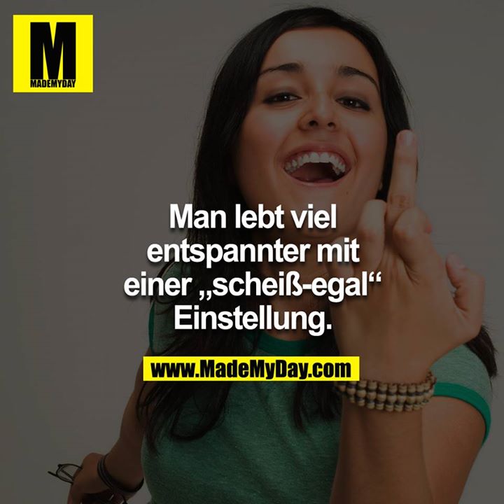 Man lebt viel entspannter mit einer "scheiss-egal" Einstellung.