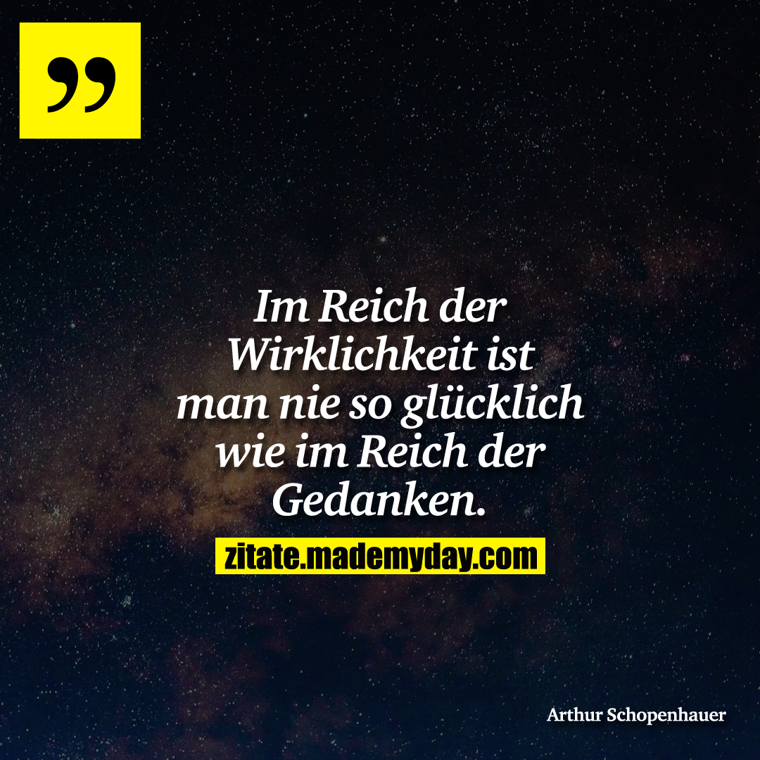 Im Reich der Wirklichkeit ist man nie so glücklich wie im Reich der Gedanken.