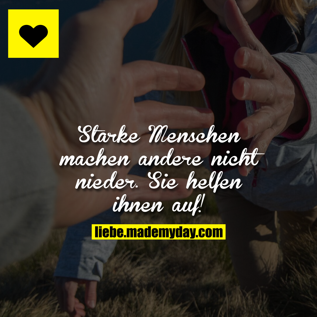 Starke Menschen machen andere nicht nieder. Sie helfen ihnen auf!