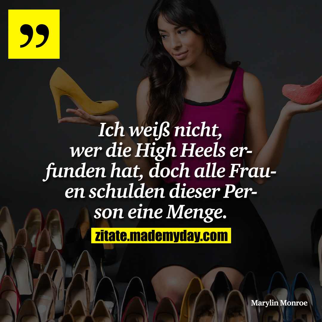 Ich weiß nicht, wer die High Heels erfunden hat, doch alle Frauen schulden dieser Person eine Menge.