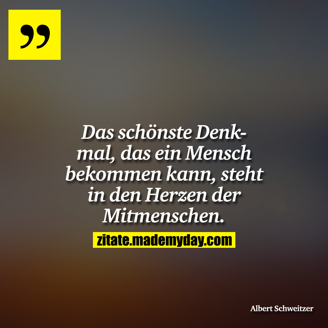 Das schönste Denkmal, das ein Mensch bekommen kann, steht in den Herzen der Mitmenschen.