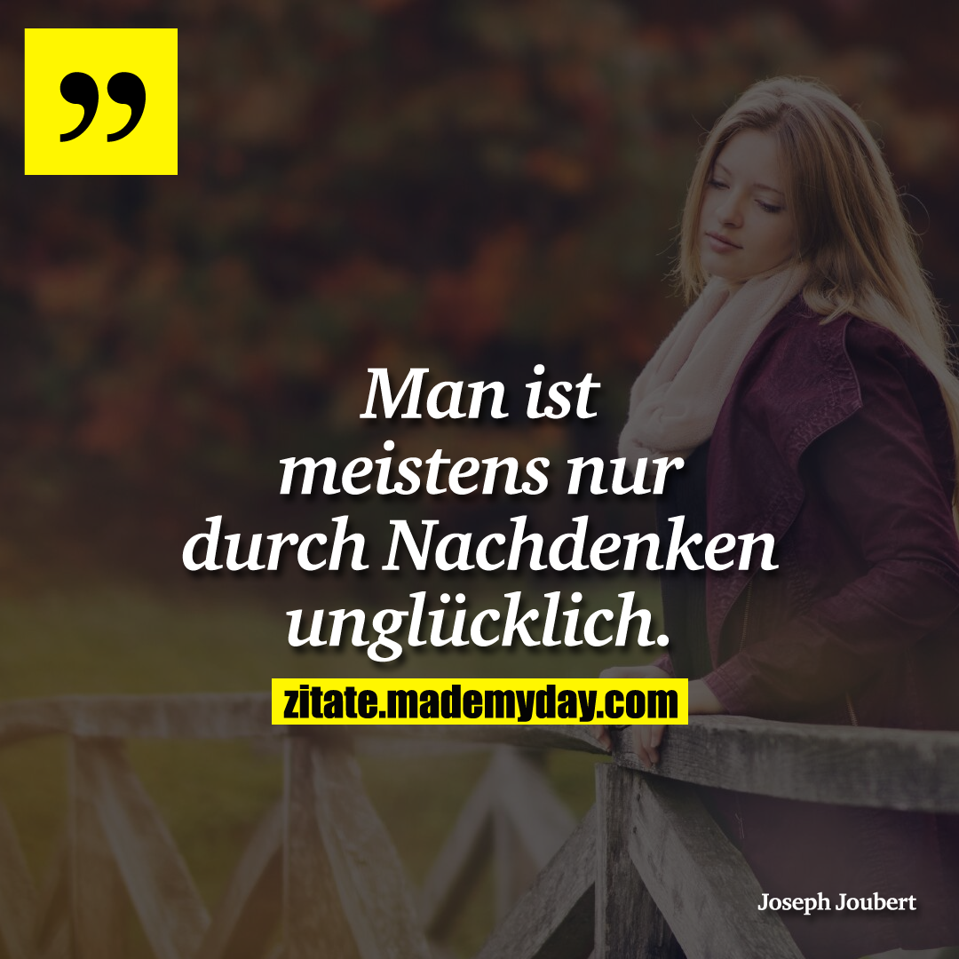 Man ist meistens nur durch Nachdenken unglücklich.