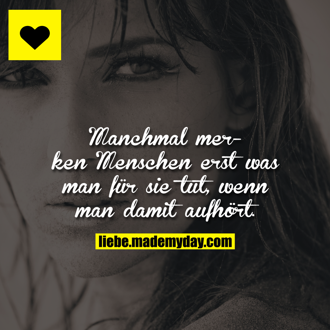 Manchmal merken Menschen erst was man für sie tut, wenn man damit aufhört.