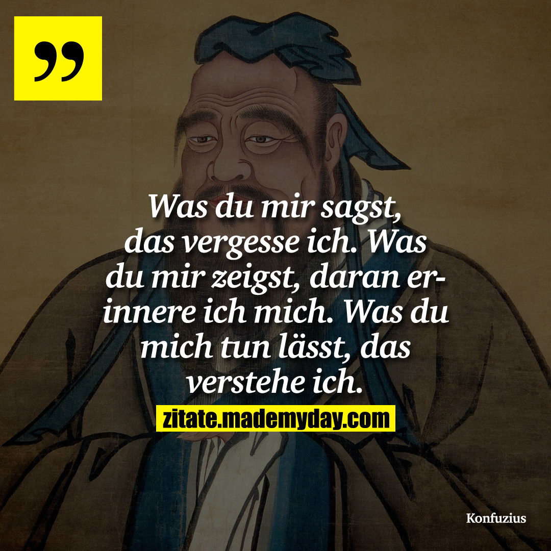 Was du mir sagst, das vergesse ich. Was du mir zeigst, daran erinnere ich mich. Was du mich tun lässt, das verstehe ich.