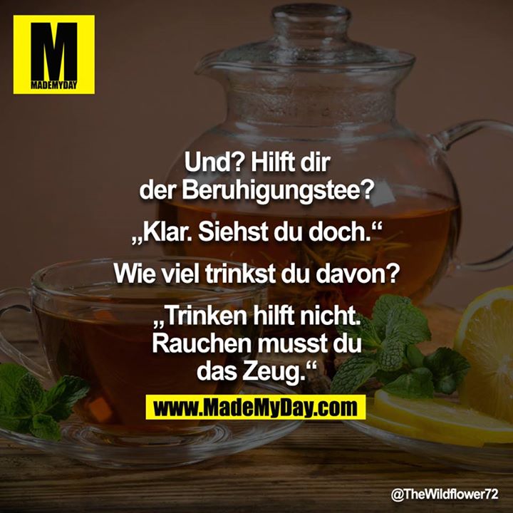 Und? Hilft dir der Beruhigungstee?<br />
"Klar, Siehst du doch."<br />
Wie viel trinkst du davon?<br />
"Trinken hilft nicht. Rauchen musst du das Zeug."