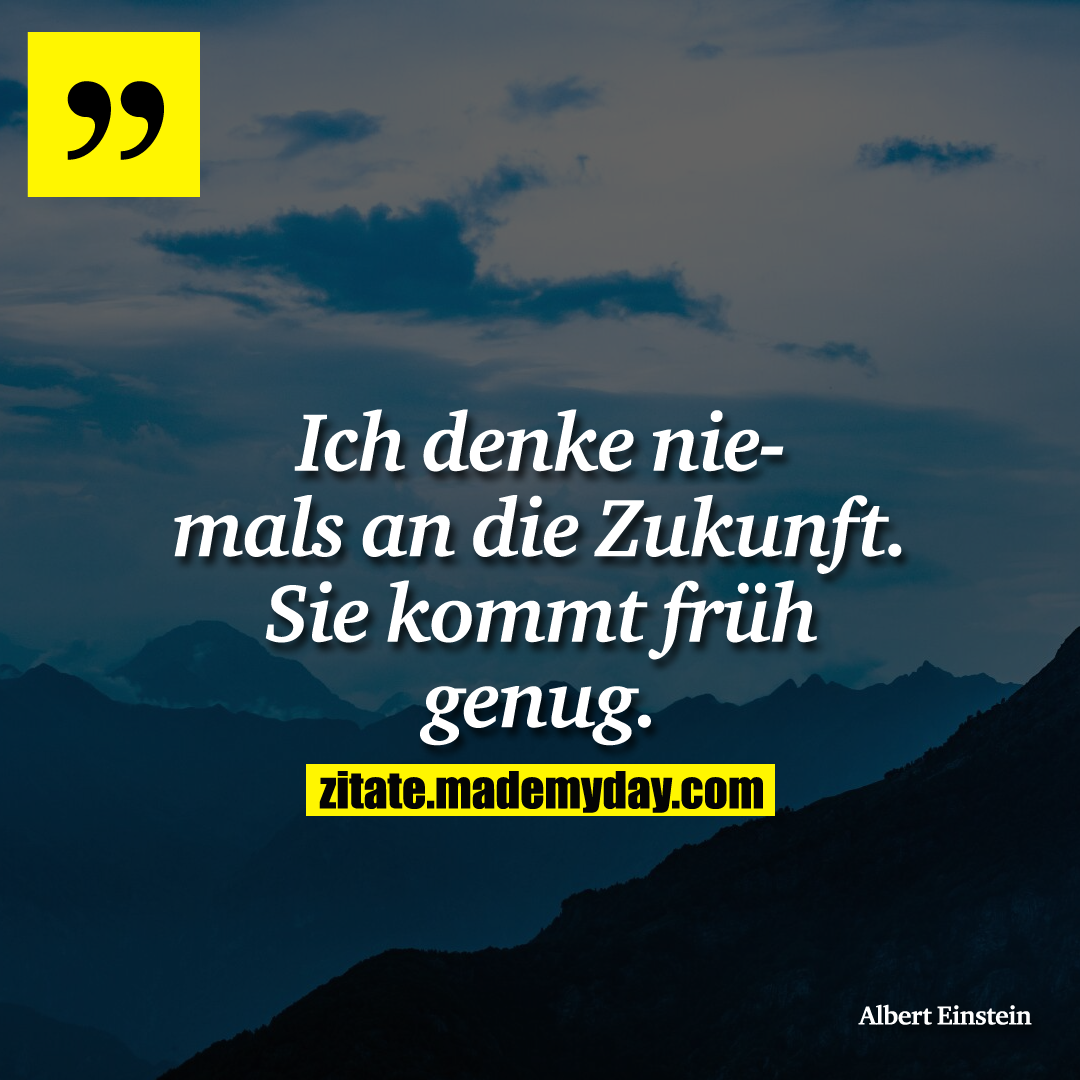Ich denke niemals an die Zukunft. Sie kommt früh genug.