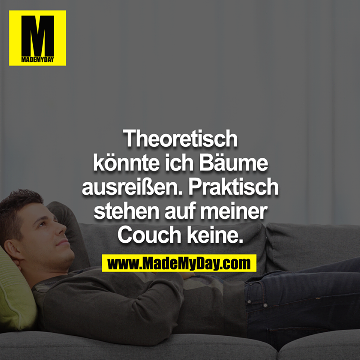Theoretisch könnte ich Bäume ausreißen. Praktisch stehen auf meiner Couch keine.