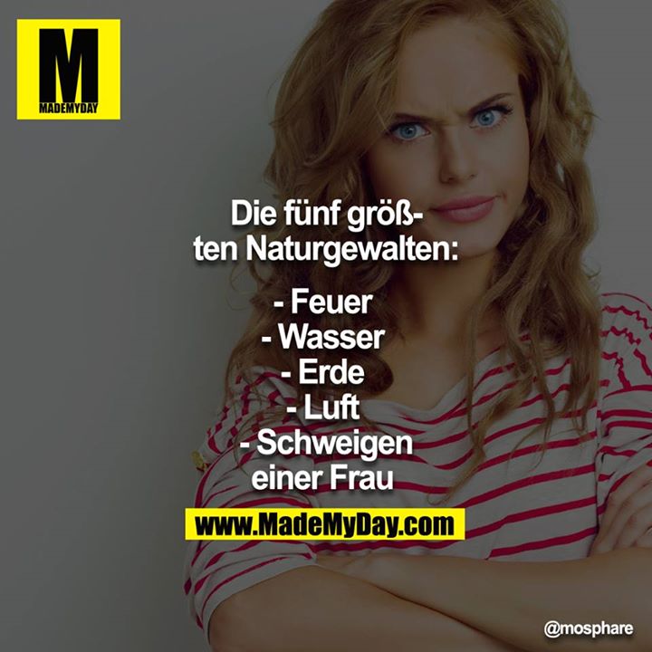 Die fünf größten Naturgewalten:<br />
- Feuer<br />
- Wasser<br />
- Erde<br />
- Luft<br />
- Schweigen einer Frau