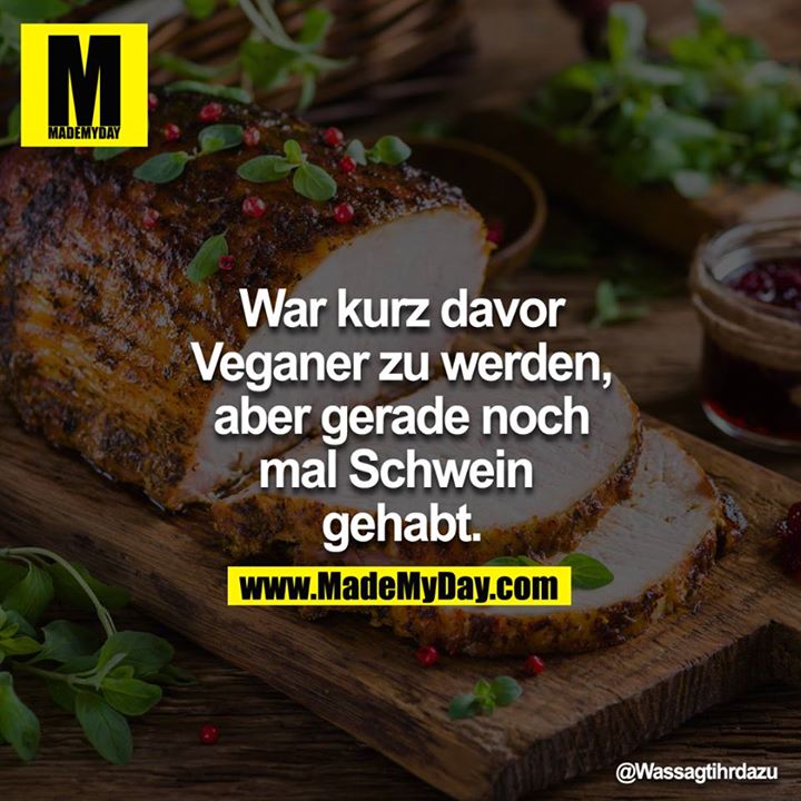 War kurz davor Veganer zu werden, aber gerade noch mal Schwein gehabt.