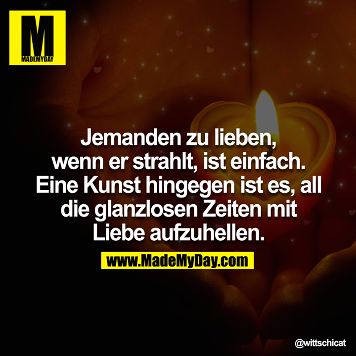Jemanden zu lieben, wenn er strahlt, ist einfach. Eine Kunst hingegen ist es, all die glanzlosen Zeiten mit Liebe aufzuhellen.