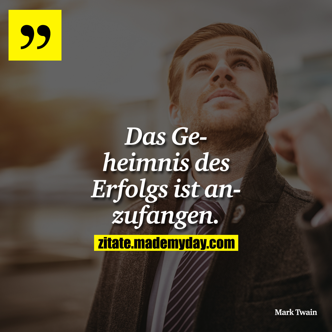 Das Geheimnis des Erfolgs ist anzufangen.