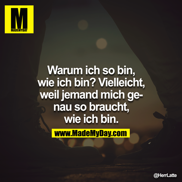 Warum ich so bin, wie ich bin? Vielleicht, weil jemand mich genau so braucht, wie ich bin.